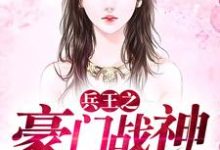 兵王之豪门战神免费阅读,兵王之豪门战神章节在线阅读-贝壳文学
