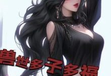 兽世多子多福，兽妻孕气爆炸小说阅读，兽世多子多福，兽妻孕气爆炸完结版-贝壳文学