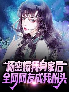 杨密爆我身家后，全网网友成我粉头小说阅读，杨密爆我身家后，全网网友成我粉头完结版