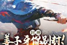 封神:姜子牙你别封!我现在有编制免费阅读,封神:姜子牙你别封!我现在有编制赵公明通天-贝壳文学