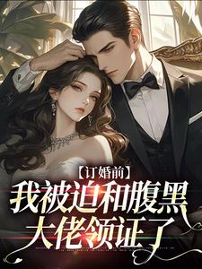 订婚前，我被迫和腹黑大佬领证了这本小说怎么样？免费在线阅读试试
