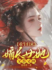 重生归来，嫡长女她又茶又飒这本小说在哪里可以看？哪里有免费试读章节？