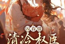 囚春情：清冷权臣追妻路小说阅读，囚春情：清冷权臣追妻路完结版-贝壳文学