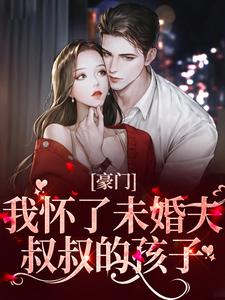 豪门：我怀了未婚夫叔叔的孩子小说，豪门：我怀了未婚夫叔叔的孩子免费阅读