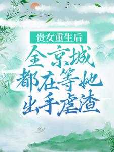 《贵女重生后，全京城都在等她出手虐渣》小说章节在线试读，《贵女重生后，全京城都在等她出手虐渣》最新章节目录