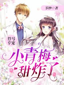 《竹马专宠：小青梅，甜炸了》小说章节在线试读，《竹马专宠：小青梅，甜炸了》最新章节目录