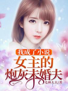 已完结小说《我成了小说女主的炮灰未婚夫》章节在线阅读