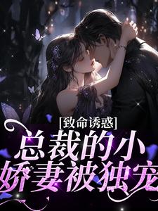 《致命诱惑：总裁的小娇妻被独宠》小说章节在线试读，《致命诱惑：总裁的小娇妻被独宠》最新章节目录
