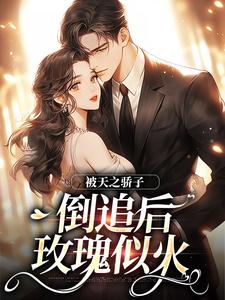 被天之骄子倒追后，玫瑰似火小说有没有完整的免费版本在线阅读？