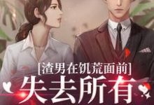 完整版的渣男在饥荒面前失去所有力气和手段小说在哪里可以免费读到?-贝壳文学