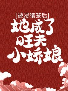 完结版《被浸猪笼后，她成了旺夫小娇娘》章节阅读
