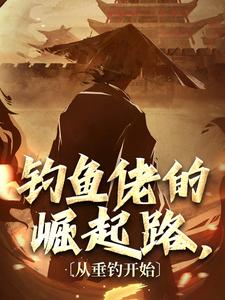 钓鱼佬的崛起路，从垂钓开始最新章节，钓鱼佬的崛起路，从垂钓开始免费阅读