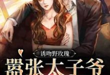 完结版《诱吻野玫瑰，嚣张太子爷黏我上瘾》免费阅读-贝壳文学
