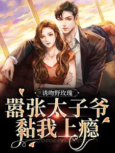 完结版《诱吻野玫瑰，嚣张太子爷黏我上瘾》免费阅读
