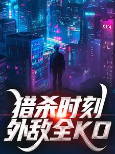 猎杀时刻，外敌全KO小说最新更新在哪里？免费在线看