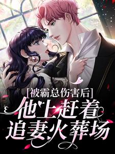已完结小说《被霸总伤害后，他上赶着追妻火葬场》章节免费阅读