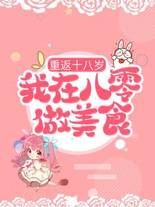 重返十八岁，我在八零做美食小说阅读，重返十八岁，我在八零做美食完结版